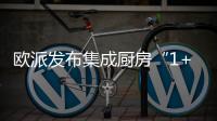 欧派发布集成厨房“1+1+N”新模式，打造厨柜新增长曲线