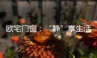 欧宅门窗�：“静”享生活
，“静”观繁华