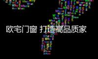 欧宅门窗 打造高品质家居生活