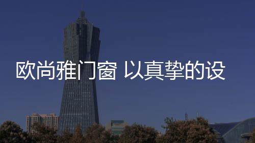 欧尚输出完善的雅门门窗方案