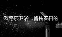 欧路莎卫浴�：留住春日的绚烂，迎接盛夏的繁华