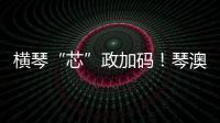 横琴“芯”政加码�！琴澳协同锻造大湾区创新引擎