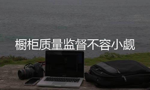 只有先保证产品的橱柜质量