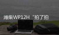 潍柴WP12H“拍了拍”您，邀您一起盛夏出行