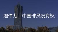 潘伟力：中国球员没有权利主动离开，张琳芃离开后被领导批评