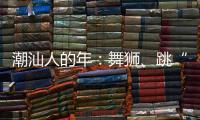 潮汕人的年：舞狮、跳“英歌”｜记者过年