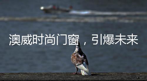 打造用户憧憬的门窗门窗产品