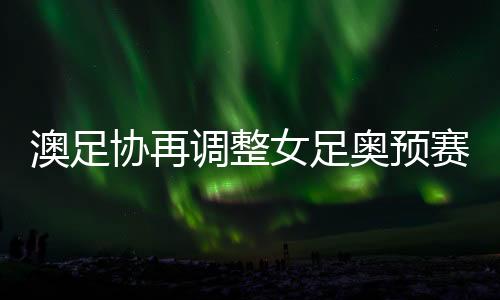 中国女足赛事日期再延后一天