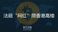法籍“网红”爬香港高楼坠亡，极限运动是“作死”还是“追梦”？