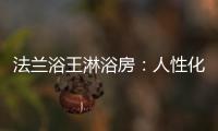 法兰浴王淋浴房�：人性化设计理念·工匠精神依托