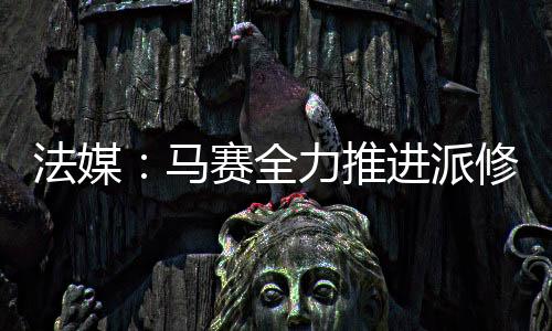 马赛已全面推进这笔交易