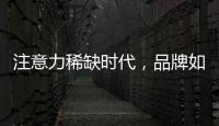 注意力稀缺时代，品牌如何捕捉消费者的注意力