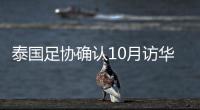 泰国足协确认10月访华再战国足 豪言会再赢一次！
