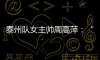 泰州队女主帅周高萍�：“苏超”联赛圆了很多人的足球梦