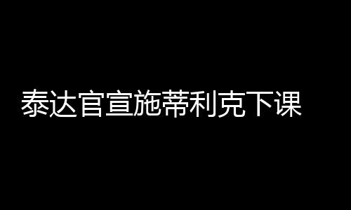 泰达与德国主帅施蒂利克解约
