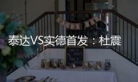 泰达VS实德首发：杜震宇毛彪冲锋 詹姆斯复出左翼