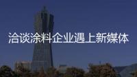洽谈涂料企业遇上新媒体会怎样?