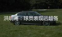洪明甫：球员表现远超备战水平；下半场一些机会没把握住需要改善