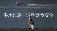 洪水过后，这些饮食安全问题要警惕（服务窗·夏季安全指南）