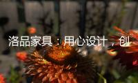 洛品家具：用心设计�
，创造质感空间