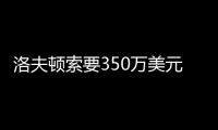 洛夫顿索要350万美元年薪，上海队或放弃续约	，卢伟考察新外援