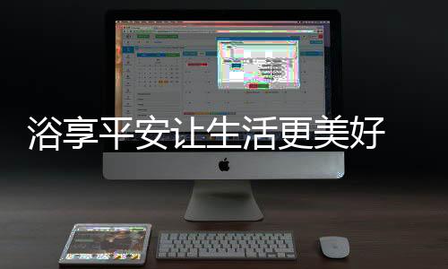 舒适的浴享沐浴新生活