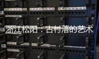 浙江松阳：古村落的艺术新生