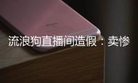 流浪狗直播间造假	：卖惨、带货	、拉黑