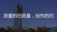 流量的归流量	，创作的归创作
