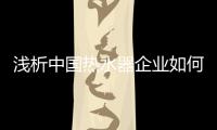 浅析中国热水器企业如何建设及培养热水器品牌?
