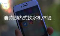 浩诗即热式饮水机体验：热水无需等待，关怀随时都在