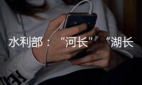 水利部：“河长”“湖长”工作得力的地方�，奖
！