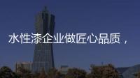 水性漆企业做匠心品质，严把质量关