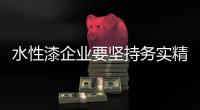 水性漆企业要坚持务实精神 开创企业神话