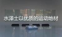 水泽士以优质的运动地材产品，扬国货品牌之光