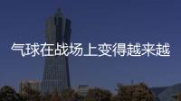 气球在战场上变得越来越有用丨军事
