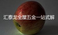 汇泰龙全屋五金一站式解决方案，共筑美好生活!