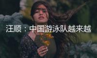 汪顺：中国游泳队越来越团结了�，大家力量往一处使让队员走的更远