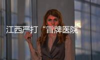 江西严打“冒牌医院” 清理含知名医院字号的市场主体