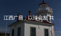 江西广昌：以球会友 共赴莲乡