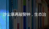 沙尘暴再敲警钟�，生态治理仍不能放松