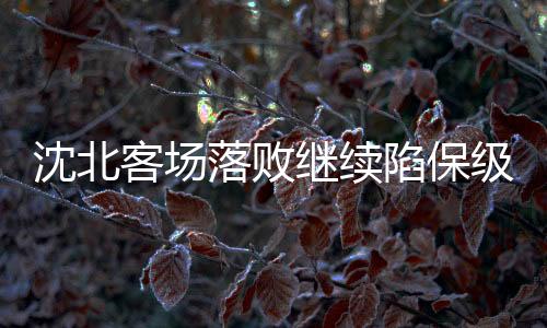 沈北保级依然保留着希望