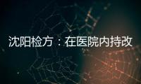 沈阳检方：在医院内持改制枪伤医的犯罪嫌疑人被批捕