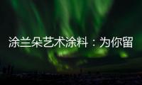 涂兰朵艺术涂料�：为你留住美丽
�，为你保护健康
