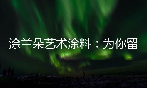 纯手工的涂兰饰面生动真实