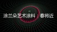 涂兰朵艺术涂料：春将近，疫渐远，四月你好!!