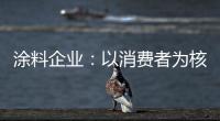 涂料企业	：以消费者为核心 满足消费者的需求