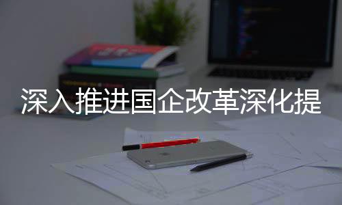 国企改革加快发展新质生产力