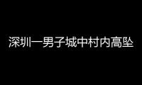 深圳一男子城中村内高坠身亡，事故详情公布