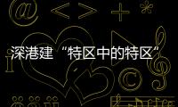 深港建“特区中的特区”�，为何选在河套�
？